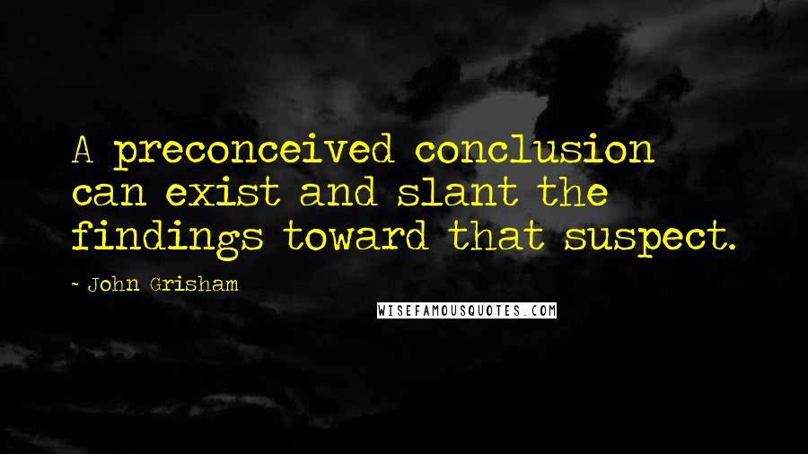 John Grisham Quotes: A preconceived conclusion can exist and slant the findings toward that suspect.