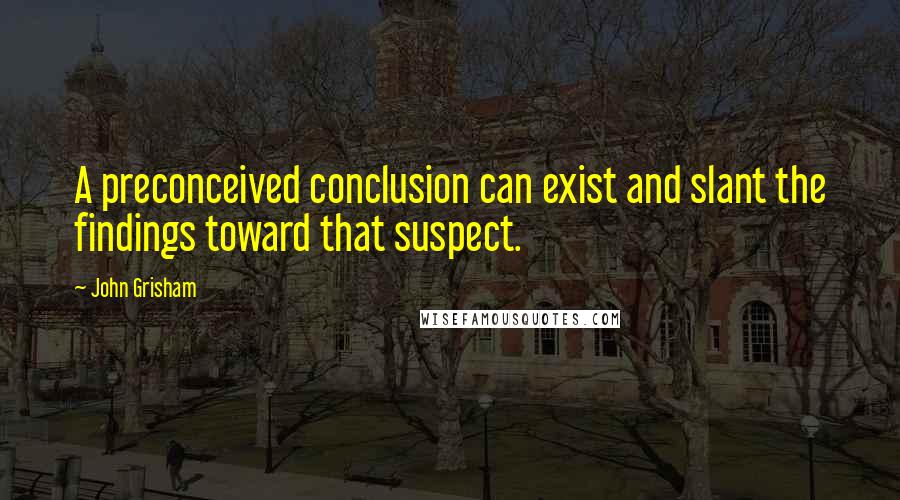 John Grisham Quotes: A preconceived conclusion can exist and slant the findings toward that suspect.