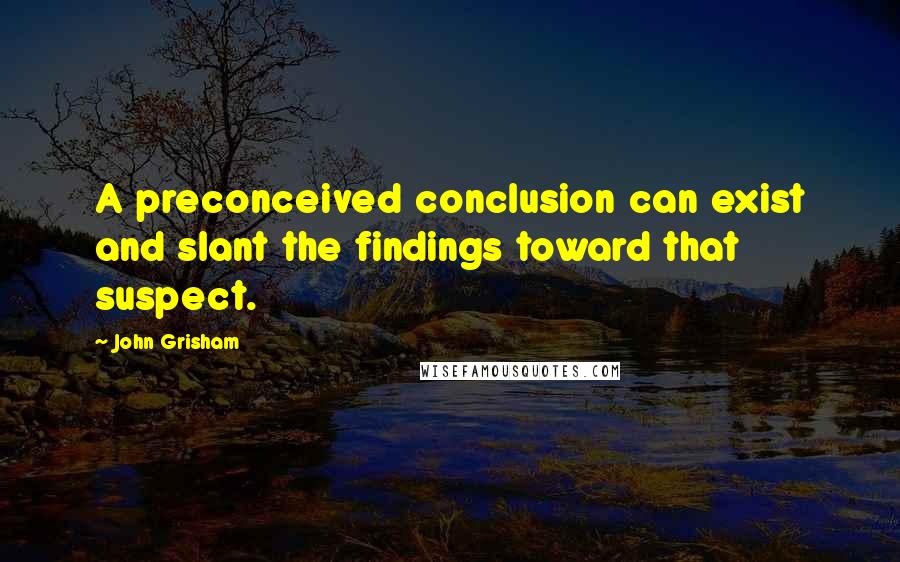 John Grisham Quotes: A preconceived conclusion can exist and slant the findings toward that suspect.
