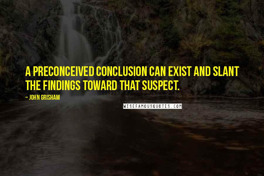 John Grisham Quotes: A preconceived conclusion can exist and slant the findings toward that suspect.