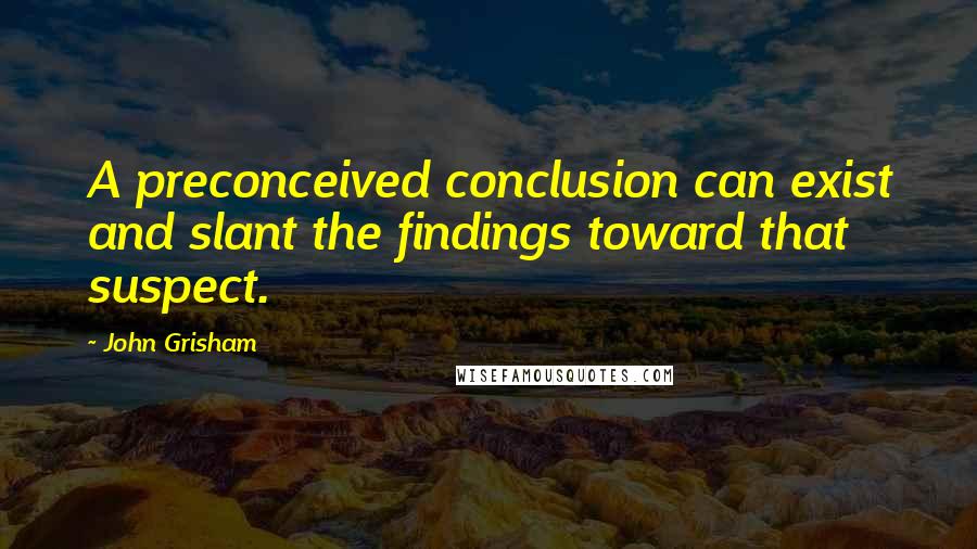 John Grisham Quotes: A preconceived conclusion can exist and slant the findings toward that suspect.