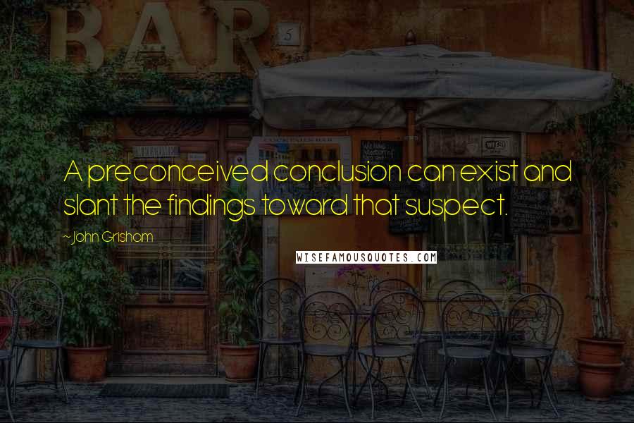 John Grisham Quotes: A preconceived conclusion can exist and slant the findings toward that suspect.