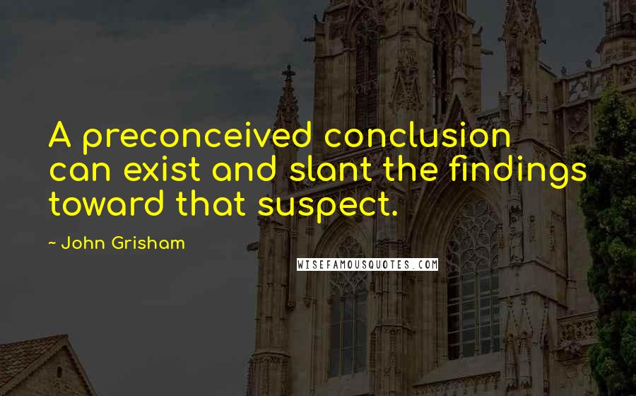 John Grisham Quotes: A preconceived conclusion can exist and slant the findings toward that suspect.