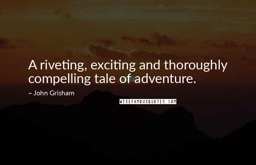 John Grisham Quotes: A riveting, exciting and thoroughly compelling tale of adventure.