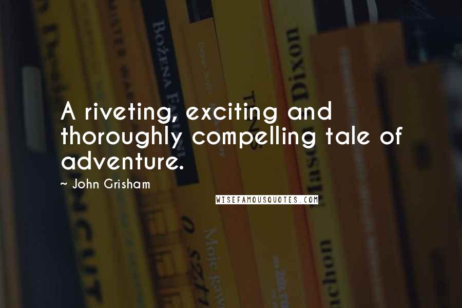 John Grisham Quotes: A riveting, exciting and thoroughly compelling tale of adventure.