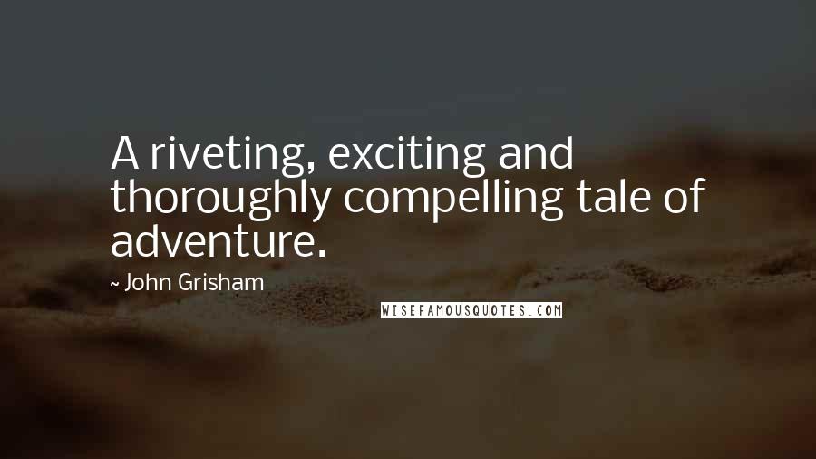 John Grisham Quotes: A riveting, exciting and thoroughly compelling tale of adventure.