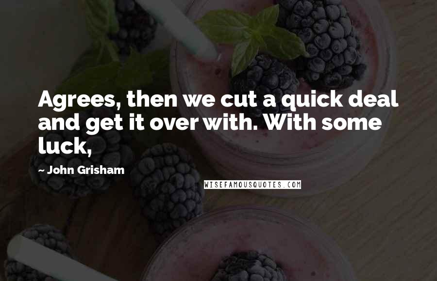 John Grisham Quotes: Agrees, then we cut a quick deal and get it over with. With some luck,