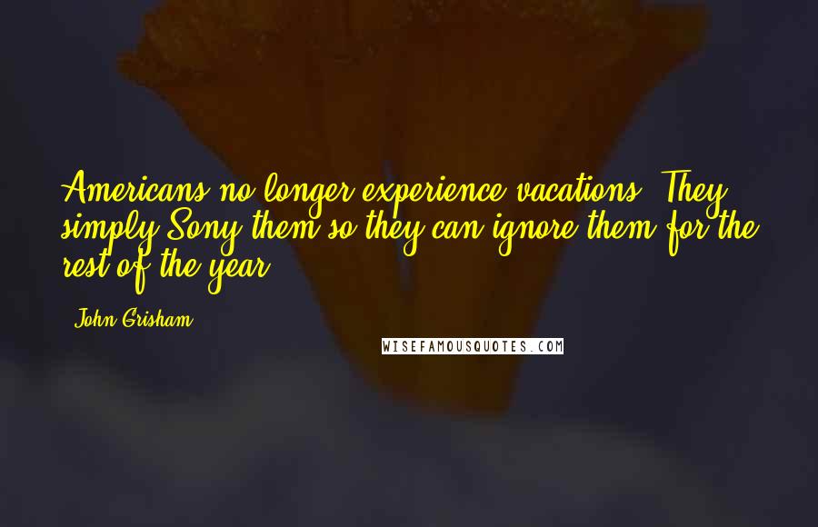 John Grisham Quotes: Americans no longer experience vacations. They simply Sony them so they can ignore them for the rest of the year.