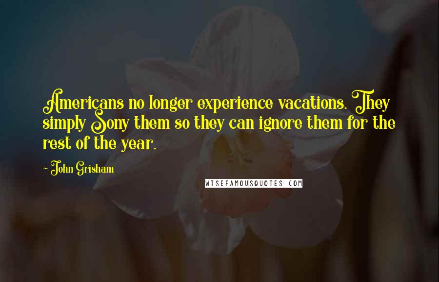 John Grisham Quotes: Americans no longer experience vacations. They simply Sony them so they can ignore them for the rest of the year.