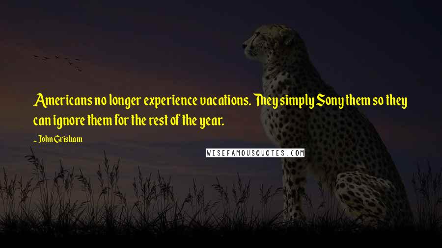 John Grisham Quotes: Americans no longer experience vacations. They simply Sony them so they can ignore them for the rest of the year.