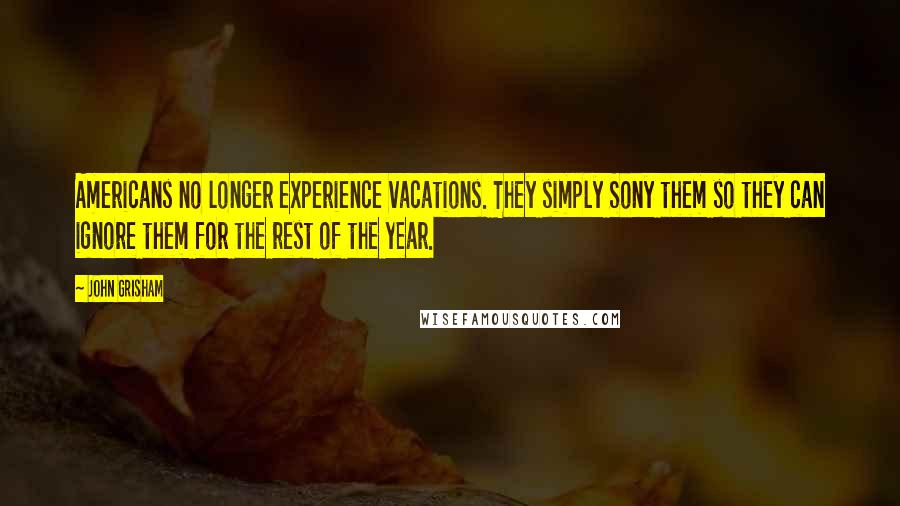 John Grisham Quotes: Americans no longer experience vacations. They simply Sony them so they can ignore them for the rest of the year.