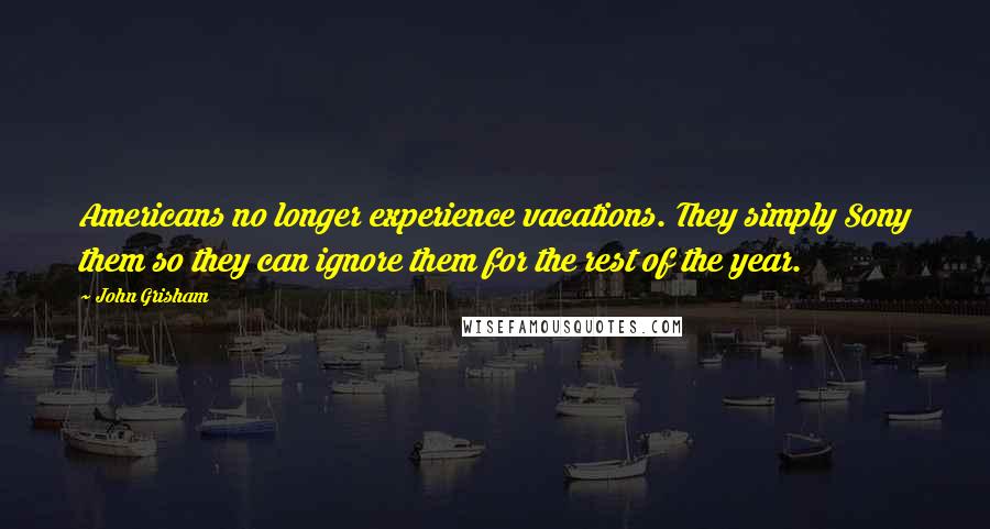 John Grisham Quotes: Americans no longer experience vacations. They simply Sony them so they can ignore them for the rest of the year.