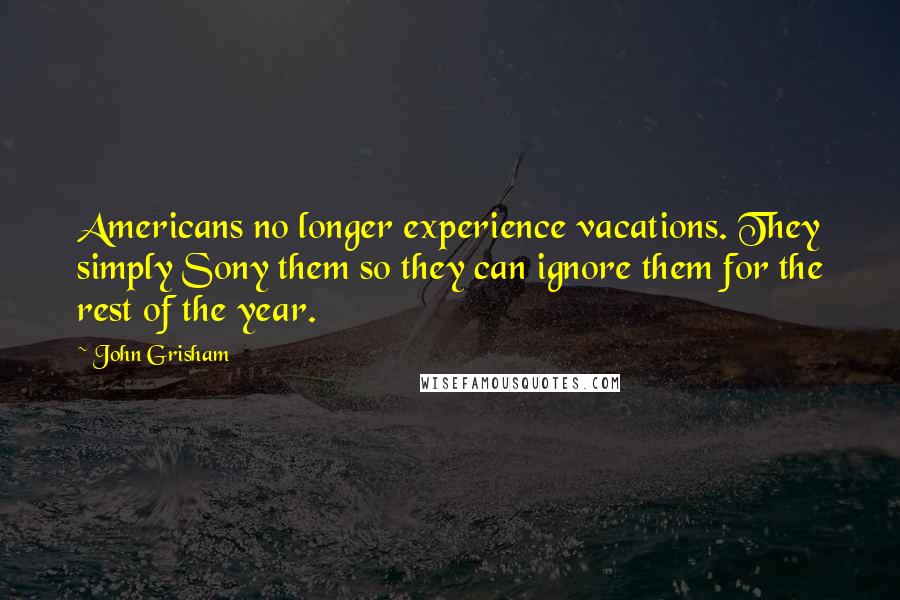John Grisham Quotes: Americans no longer experience vacations. They simply Sony them so they can ignore them for the rest of the year.