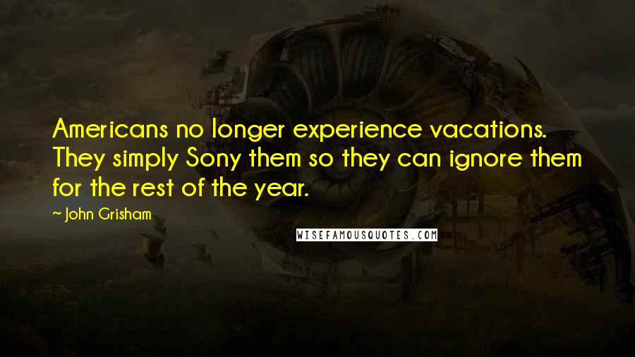 John Grisham Quotes: Americans no longer experience vacations. They simply Sony them so they can ignore them for the rest of the year.