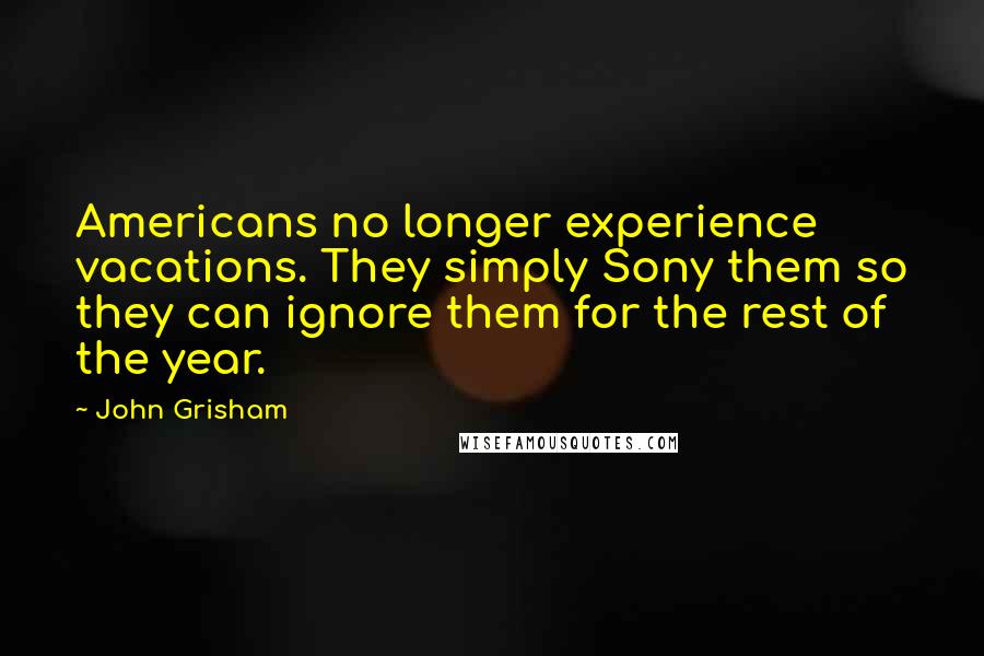 John Grisham Quotes: Americans no longer experience vacations. They simply Sony them so they can ignore them for the rest of the year.