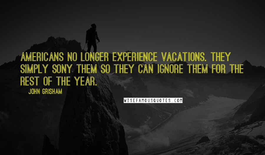 John Grisham Quotes: Americans no longer experience vacations. They simply Sony them so they can ignore them for the rest of the year.