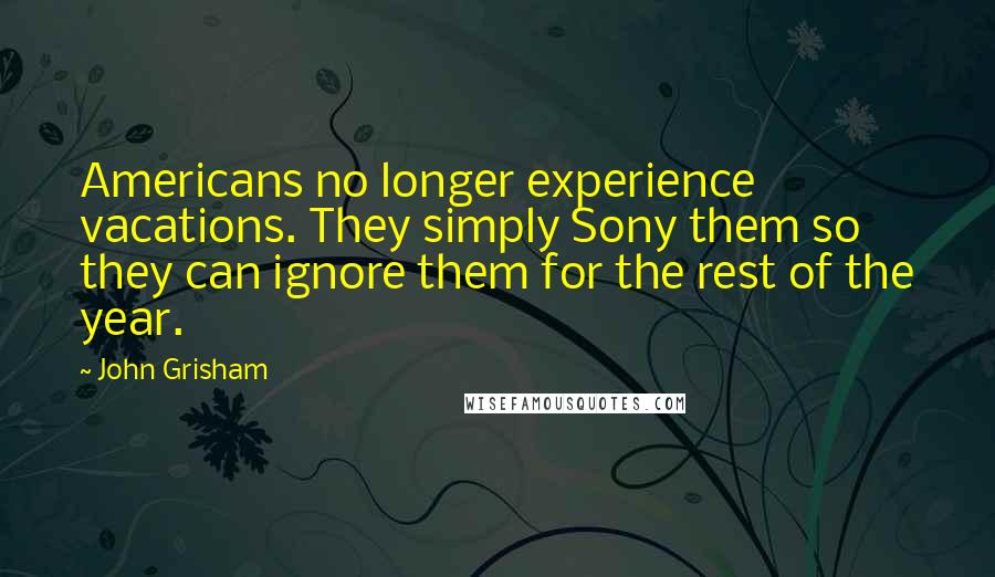 John Grisham Quotes: Americans no longer experience vacations. They simply Sony them so they can ignore them for the rest of the year.