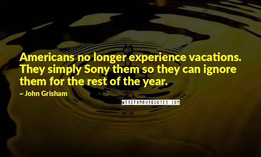 John Grisham Quotes: Americans no longer experience vacations. They simply Sony them so they can ignore them for the rest of the year.