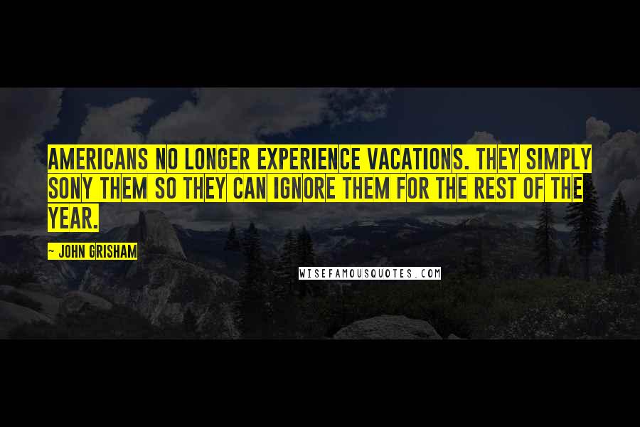 John Grisham Quotes: Americans no longer experience vacations. They simply Sony them so they can ignore them for the rest of the year.