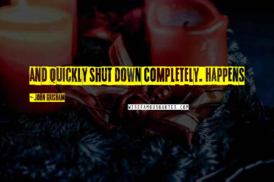 John Grisham Quotes: and quickly shut down completely. Happens