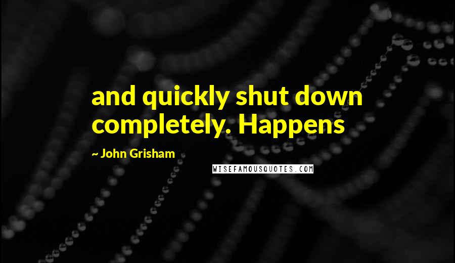 John Grisham Quotes: and quickly shut down completely. Happens