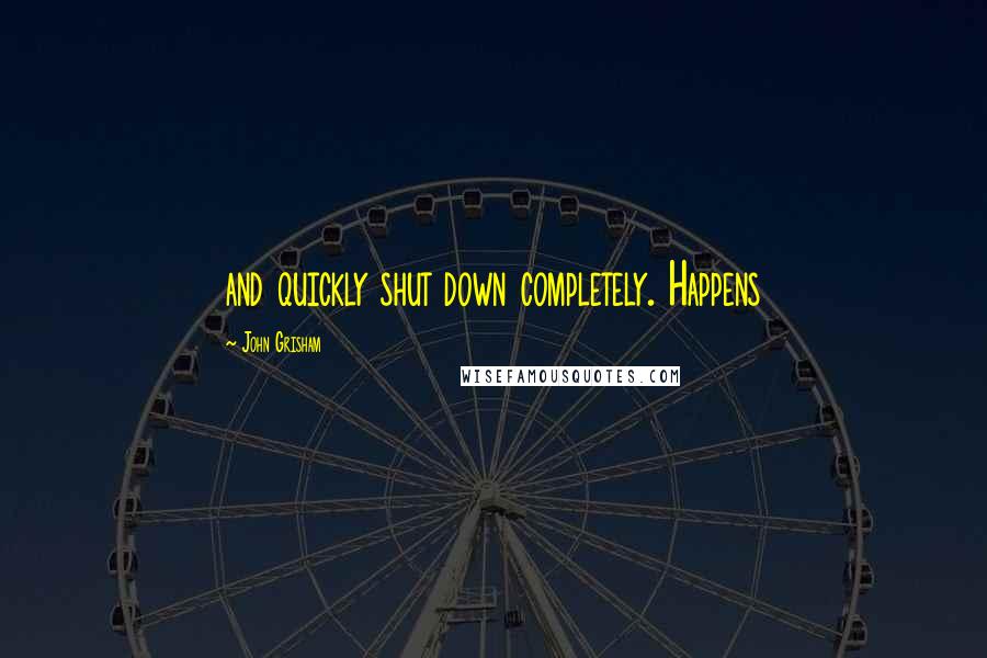 John Grisham Quotes: and quickly shut down completely. Happens