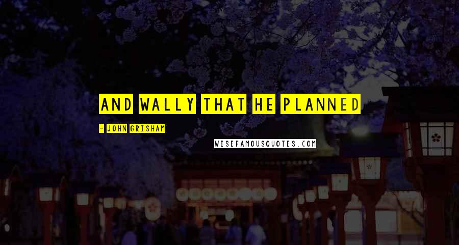 John Grisham Quotes: and Wally that he planned