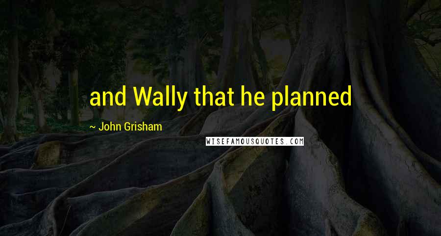 John Grisham Quotes: and Wally that he planned