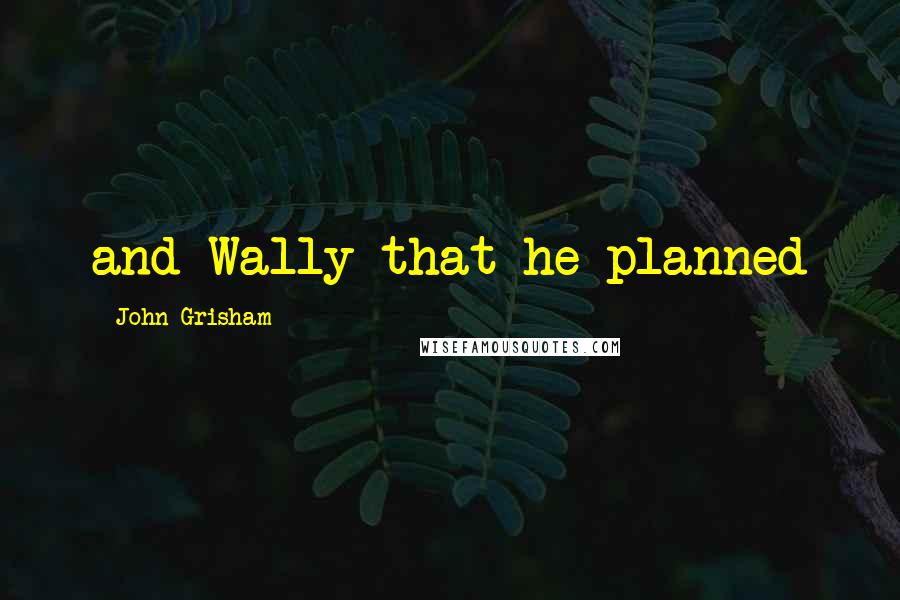 John Grisham Quotes: and Wally that he planned