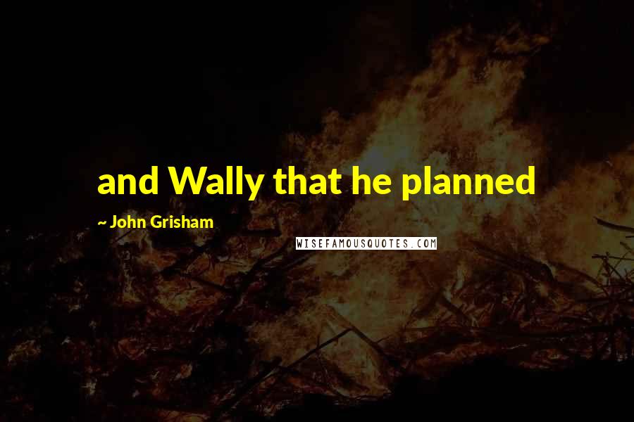 John Grisham Quotes: and Wally that he planned