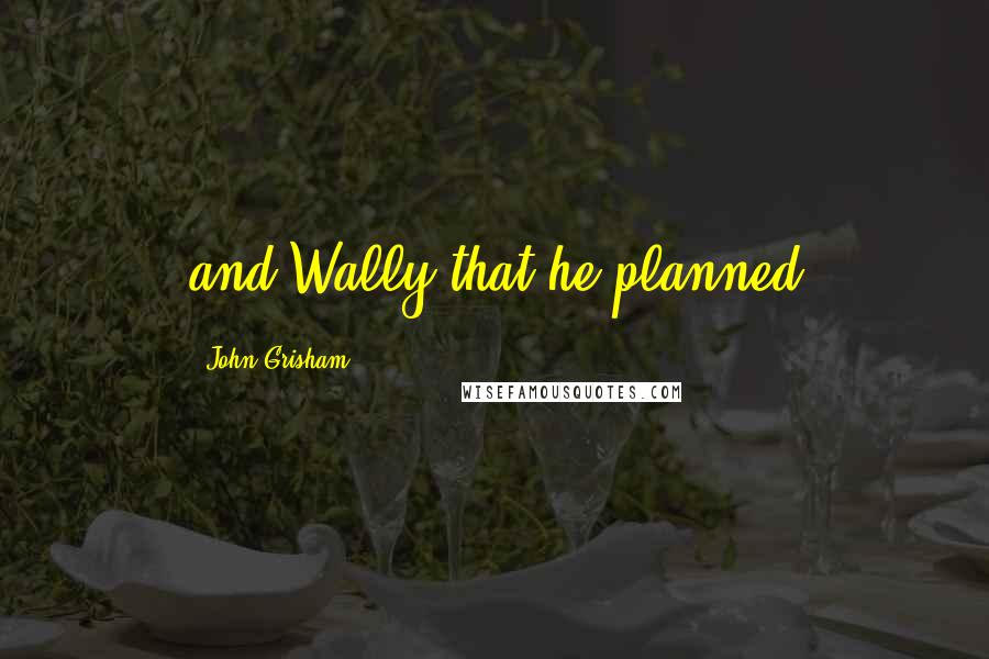 John Grisham Quotes: and Wally that he planned