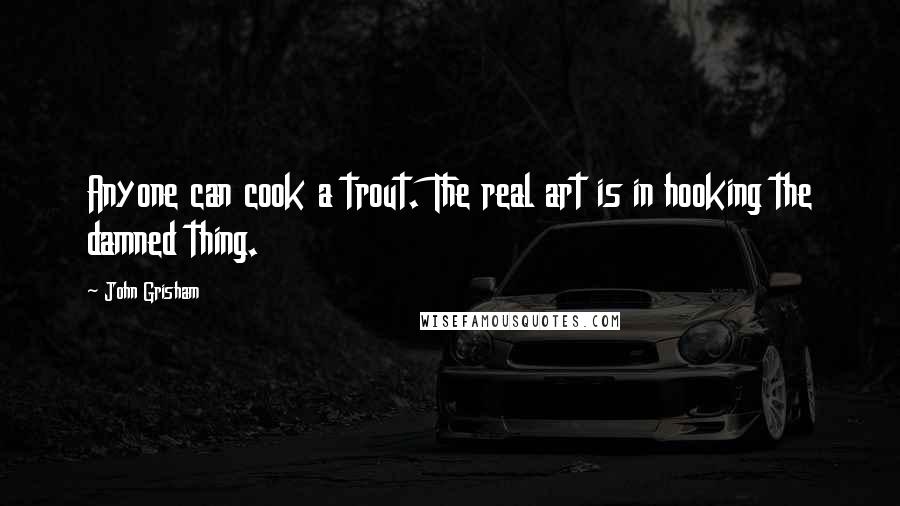 John Grisham Quotes: Anyone can cook a trout. The real art is in hooking the damned thing.