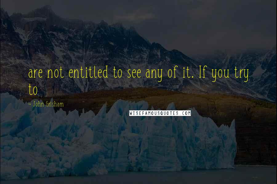 John Grisham Quotes: are not entitled to see any of it. If you try to