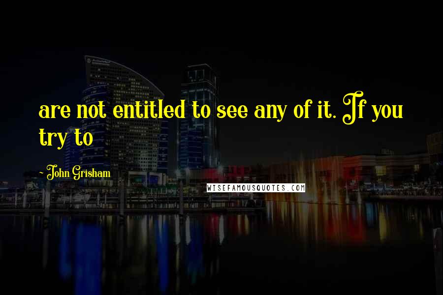 John Grisham Quotes: are not entitled to see any of it. If you try to