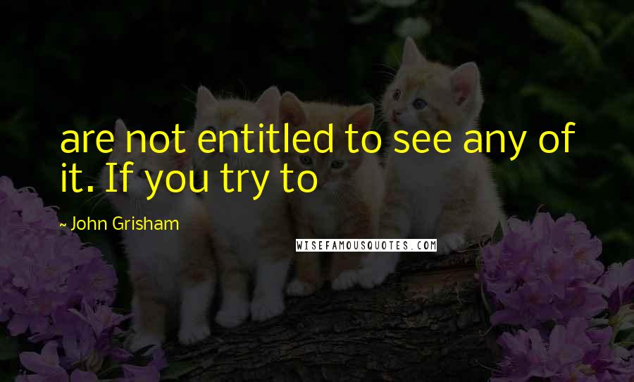 John Grisham Quotes: are not entitled to see any of it. If you try to