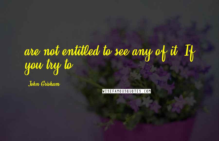 John Grisham Quotes: are not entitled to see any of it. If you try to