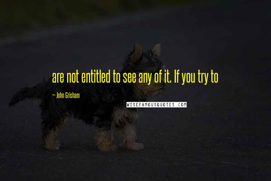 John Grisham Quotes: are not entitled to see any of it. If you try to
