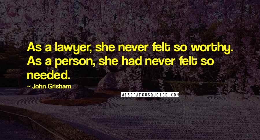 John Grisham Quotes: As a lawyer, she never felt so worthy. As a person, she had never felt so needed.