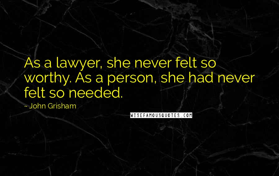 John Grisham Quotes: As a lawyer, she never felt so worthy. As a person, she had never felt so needed.