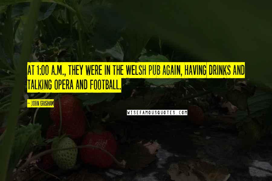 John Grisham Quotes: At 1:00 a.m., they were in the Welsh pub again, having drinks and talking opera and football.