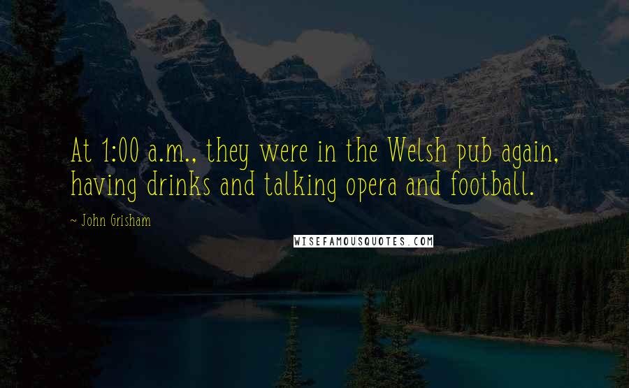 John Grisham Quotes: At 1:00 a.m., they were in the Welsh pub again, having drinks and talking opera and football.