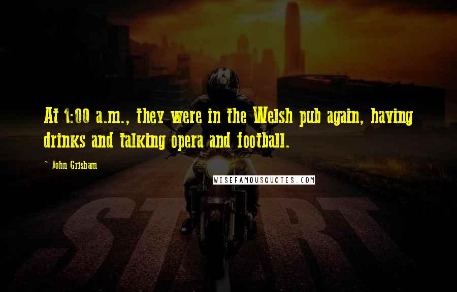 John Grisham Quotes: At 1:00 a.m., they were in the Welsh pub again, having drinks and talking opera and football.