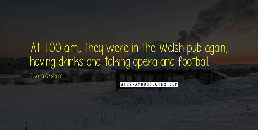 John Grisham Quotes: At 1:00 a.m., they were in the Welsh pub again, having drinks and talking opera and football.