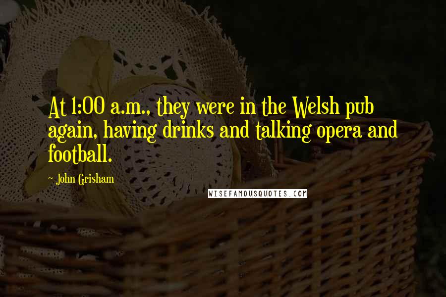 John Grisham Quotes: At 1:00 a.m., they were in the Welsh pub again, having drinks and talking opera and football.