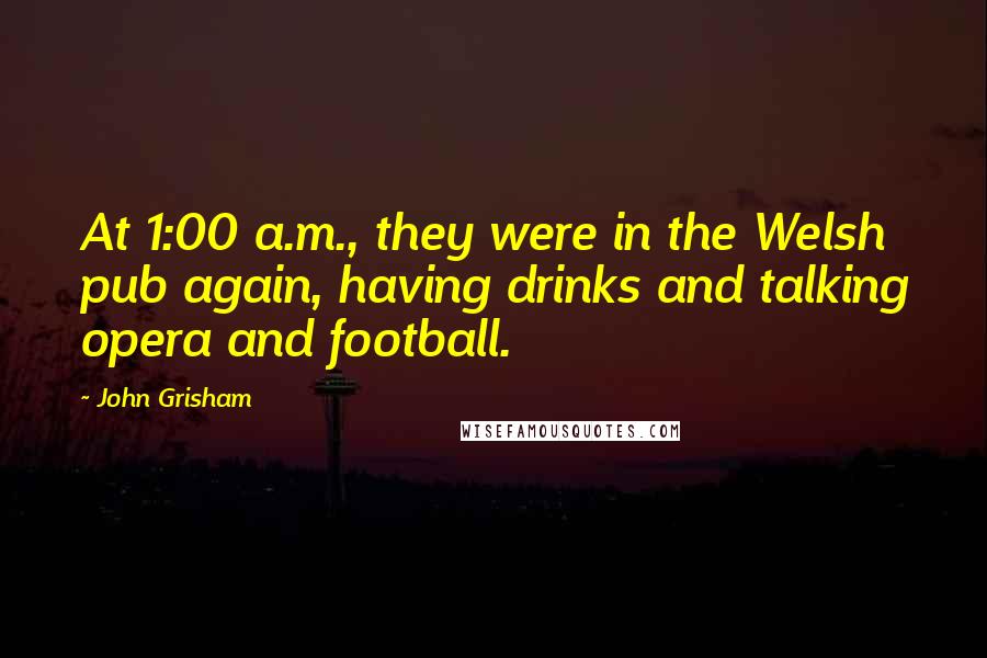 John Grisham Quotes: At 1:00 a.m., they were in the Welsh pub again, having drinks and talking opera and football.