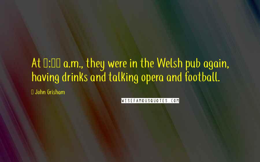 John Grisham Quotes: At 1:00 a.m., they were in the Welsh pub again, having drinks and talking opera and football.