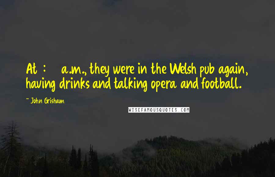 John Grisham Quotes: At 1:00 a.m., they were in the Welsh pub again, having drinks and talking opera and football.