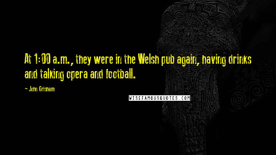 John Grisham Quotes: At 1:00 a.m., they were in the Welsh pub again, having drinks and talking opera and football.