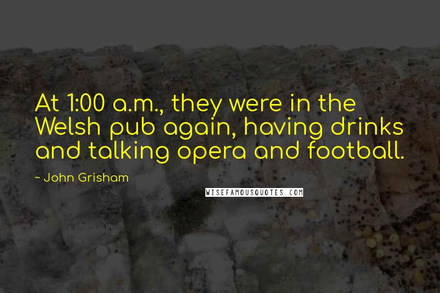 John Grisham Quotes: At 1:00 a.m., they were in the Welsh pub again, having drinks and talking opera and football.