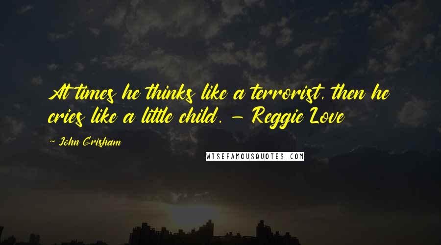 John Grisham Quotes: At times he thinks like a terrorist, then he cries like a little child. - Reggie Love
